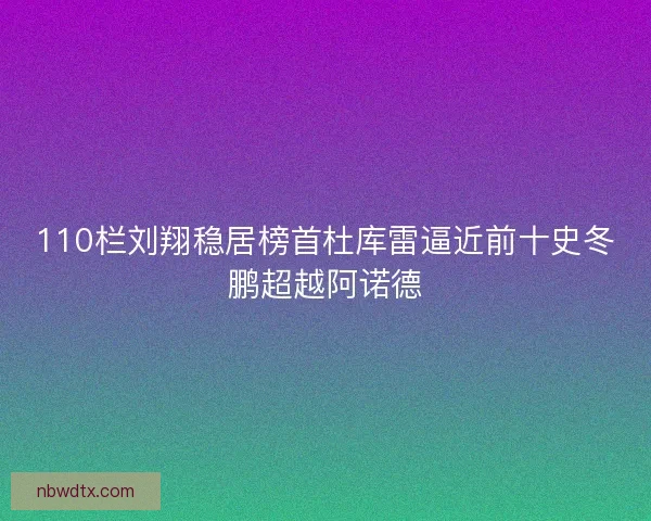 110栏刘翔稳居榜首杜库雷逼近前十史冬鹏超越阿诺德