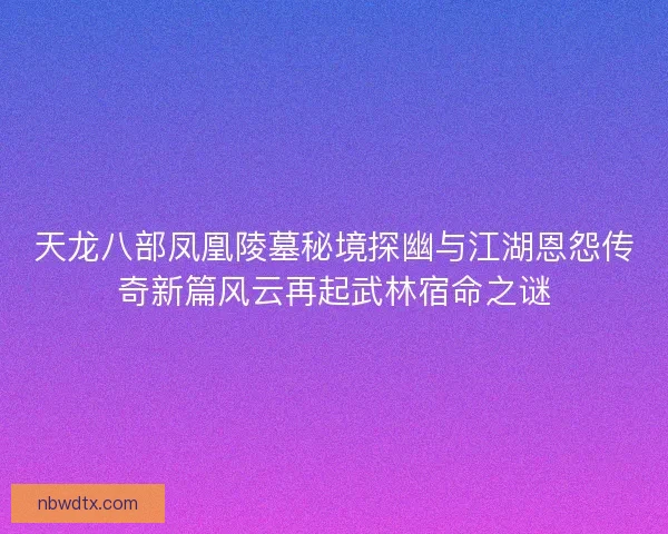 天龙八部凤凰陵墓秘境探幽与江湖恩怨传奇新篇风云再起武林宿命之谜
