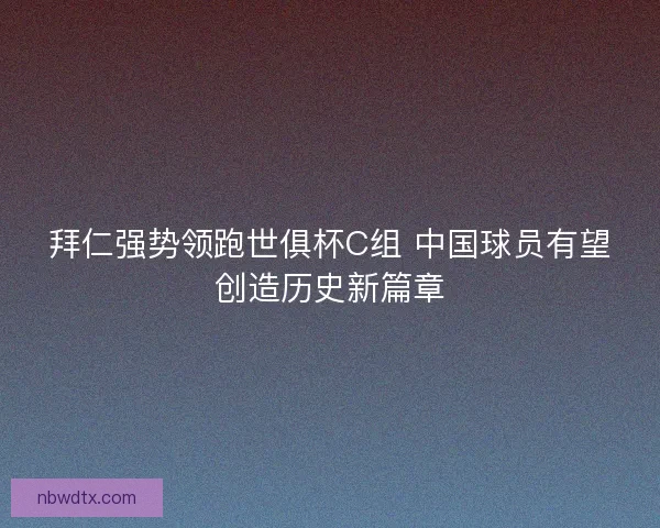 拜仁强势领跑世俱杯C组 中国球员有望创造历史新篇章