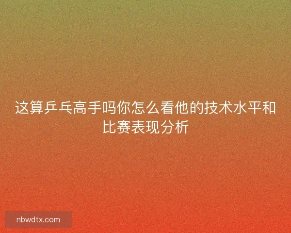 这算乒乓高手吗你怎么看他的技术水平和比赛表现分析